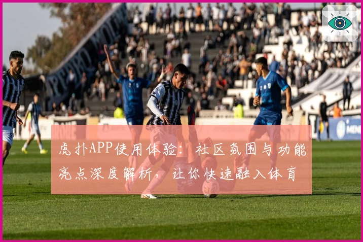 虎扑APP使用体验：社区氛围与功能亮点深度解析，让你快速融入体育爱好者大家庭