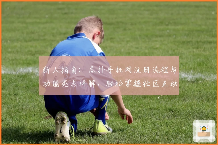 新人指南：虎扑手机网注册流程与功能亮点详解，轻松掌握社区互动技巧