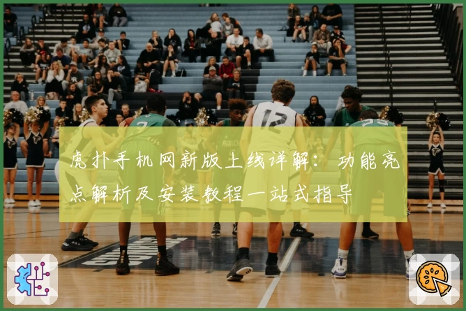 虎扑手机网新版上线详解:功能亮点解析及安装教程一站式指导