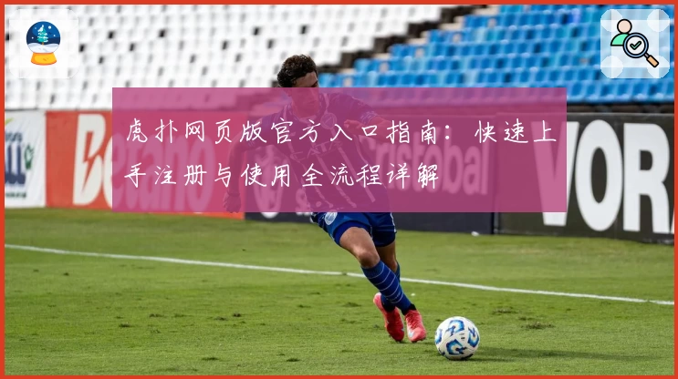 虎扑网页版官方入口指南：快速上手注册与使用全流程详解