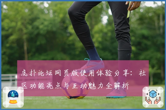 虎扑论坛网页版使用体验分享：社区功能亮点与互动魅力全解析