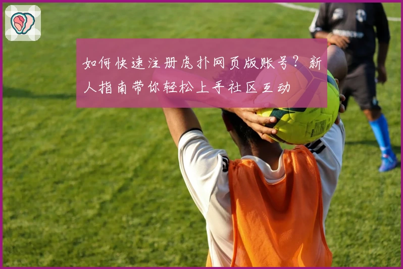如何快速注册虎扑网页版账号？新人指南带你轻松上手社区互动