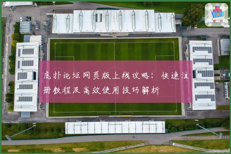 虎扑论坛网页版上线攻略：快速注册教程及高效使用技巧解析
