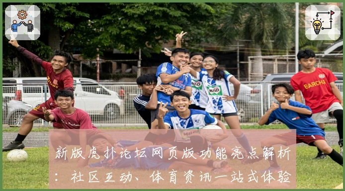 新版虎扑论坛网页版功能亮点解析：社区互动、体育资讯一站式体验