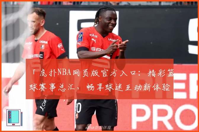「虎扑NBA网页版官方入口：精彩篮球赛事总汇，畅享球迷互动新体验」