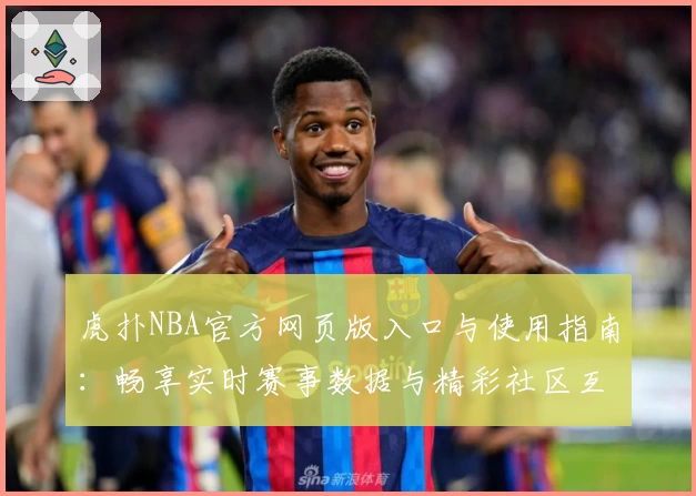 虎扑NBA官方网页版入口与使用指南：畅享实时赛事数据与精彩社区互动