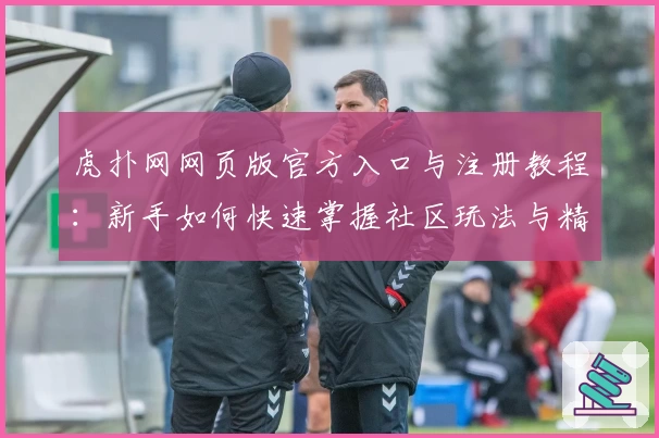 虎扑网网页版官方入口与注册教程：新手如何快速掌握社区玩法与精彩内容