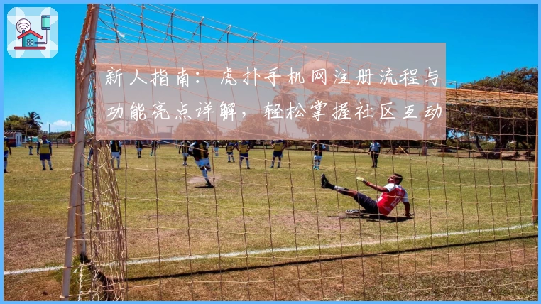 新人指南:虎扑手机网注册流程与功能亮点详解,轻松掌握社区互动技巧