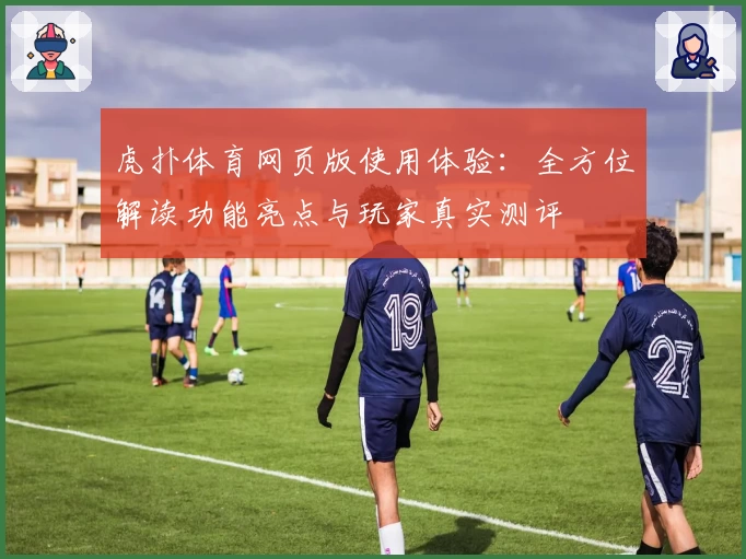 虎扑体育网页版使用体验：全方位解读功能亮点与玩家真实测评