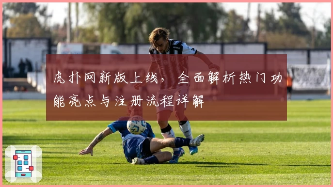虎扑网新版上线，全面解析热门功能亮点与注册流程详解