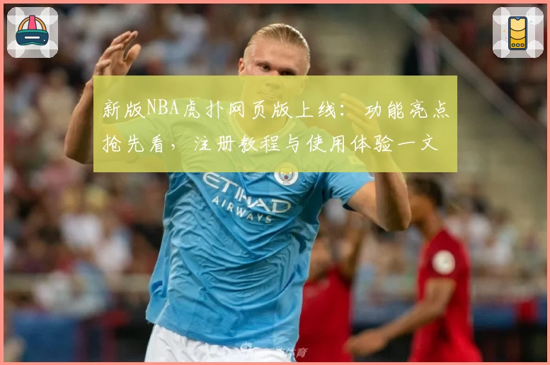 新版NBA虎扑网页版上线：功能亮点抢先看，注册教程与使用体验一文详解