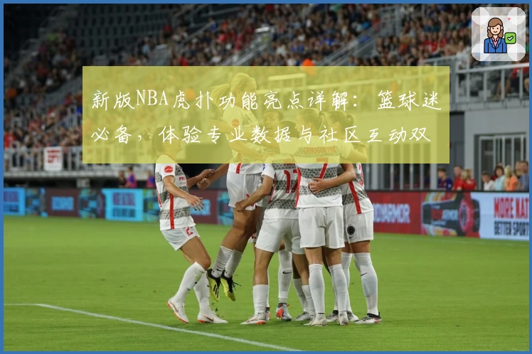 新版NBA虎扑功能亮点详解：篮球迷必备，体验专业数据与社区互动双升级
