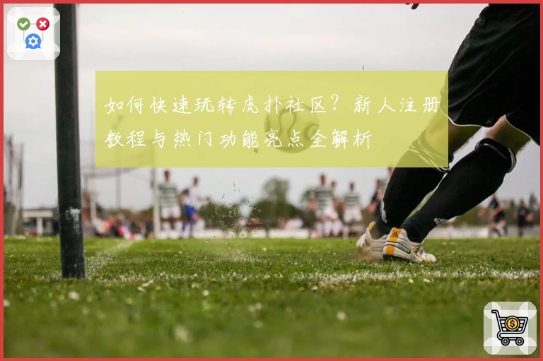 如何快速玩转虎扑社区？新人注册教程与热门功能亮点全解析