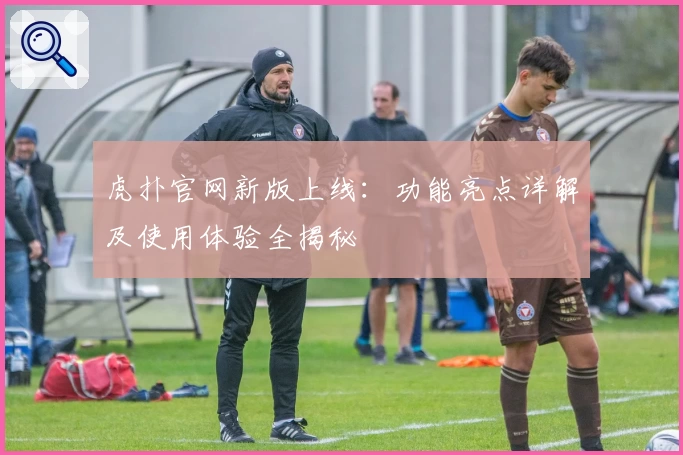 虎扑官网新版上线：功能亮点详解及使用体验全揭秘