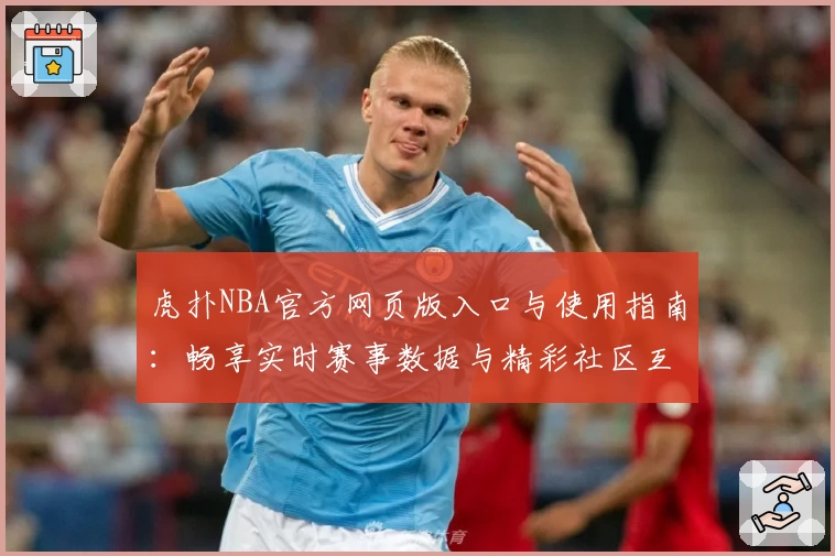 虎扑NBA官方网页版入口与使用指南：畅享实时赛事数据与精彩社区互动