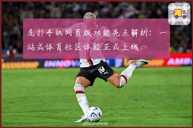 虎扑手机网页版功能亮点解析：一站式体育社区体验正式上线