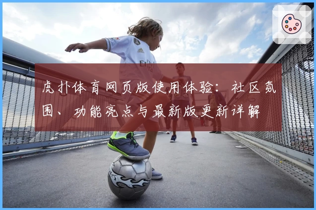 虎扑体育网页版使用体验：社区氛围、功能亮点与最新版更新详解