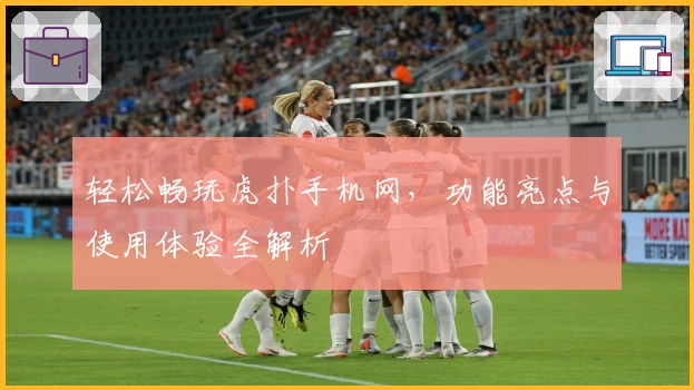 轻松畅玩虎扑手机网，功能亮点与使用体验全解析