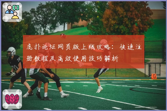 虎扑论坛网页版上线攻略：快速注册教程及高效使用技巧解析