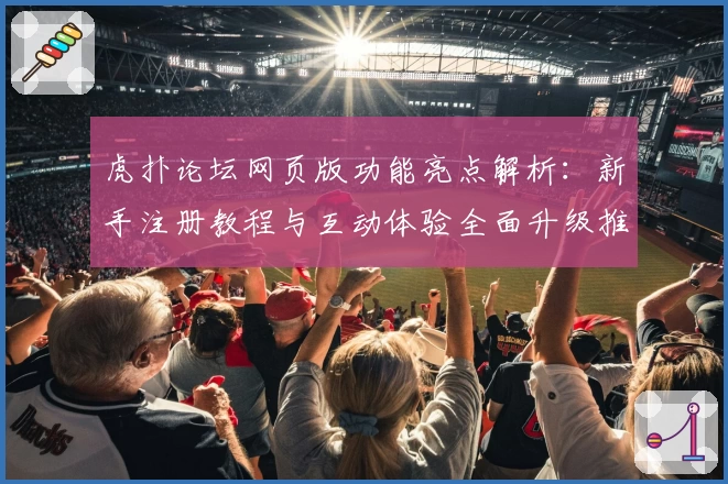 虎扑论坛网页版功能亮点解析：新手注册教程与互动体验全面升级推荐