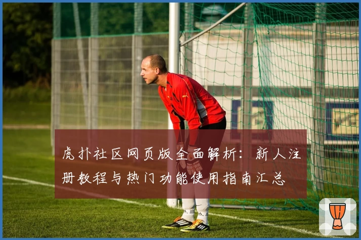 虎扑社区网页版全面解析：新人注册教程与热门功能使用指南汇总