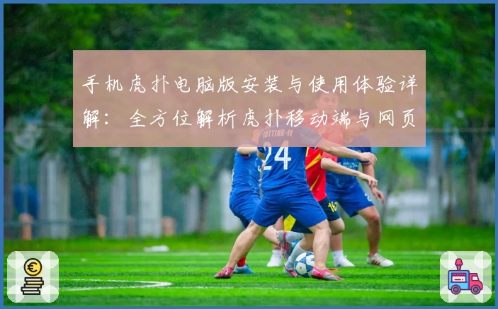 手机虎扑电脑版安装与使用体验详解：全方位解析虎扑移动端与网页版的功能对比