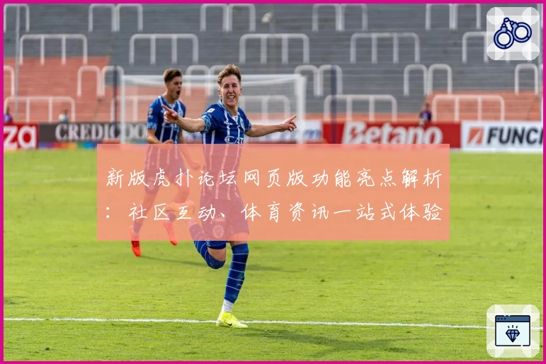 新版虎扑论坛网页版功能亮点解析：社区互动、体育资讯一站式体验