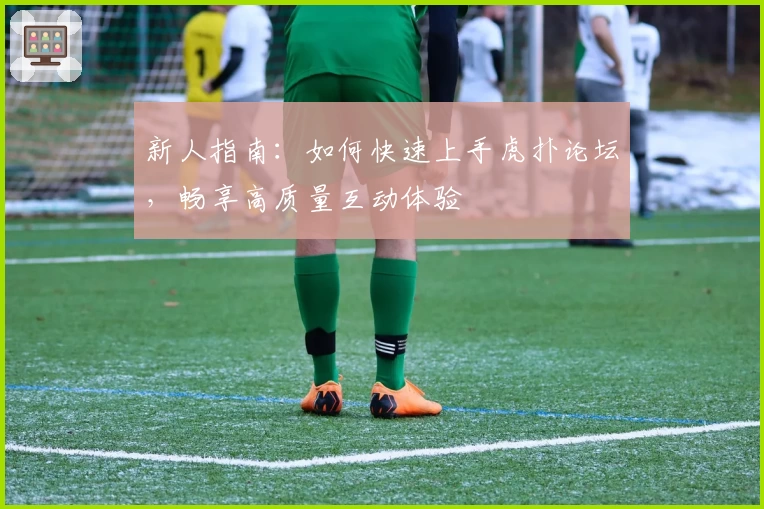 新人指南：如何快速上手虎扑论坛，畅享高质量互动体验