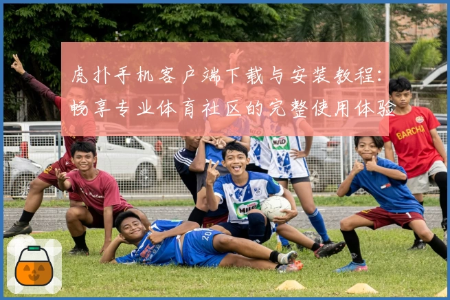 虎扑手机客户端下载与安装教程：畅享专业体育社区的完整使用体验